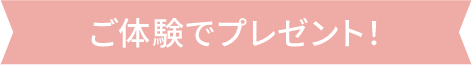 ご体験でプレゼント！